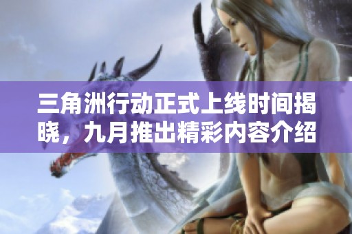 三角洲行动正式上线时间揭晓，九月推出精彩内容介绍