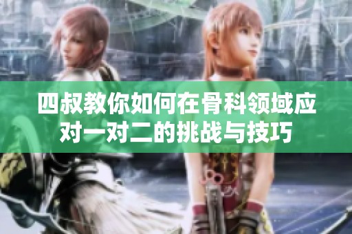 四叔教你如何在骨科领域应对一对二的挑战与技巧
