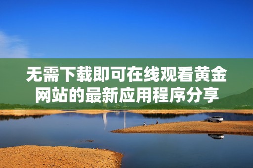 无需下载即可在线观看黄金网站的最新应用程序分享