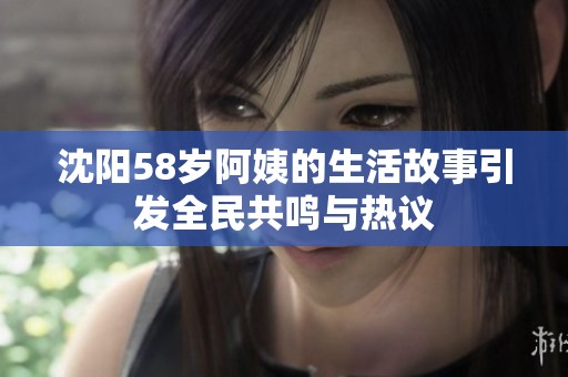 沈阳58岁阿姨的生活故事引发全民共鸣与热议