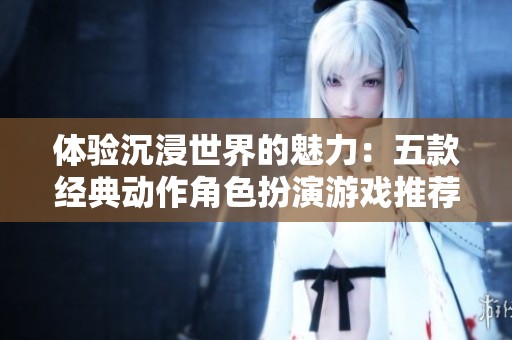 体验沉浸世界的魅力：五款经典动作角色扮演游戏推荐