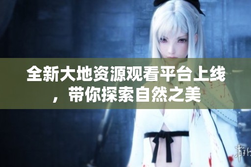 全新大地资源观看平台上线，带你探索自然之美