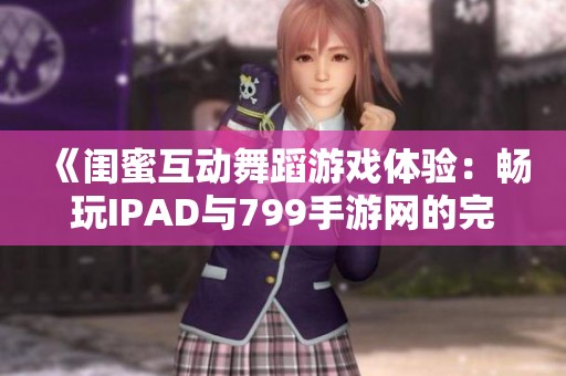 《闺蜜互动舞蹈游戏体验：畅玩IPAD与799手游网的完美结合》