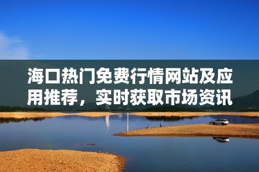 海口热门免费行情网站及应用推荐，实时获取市场资讯
