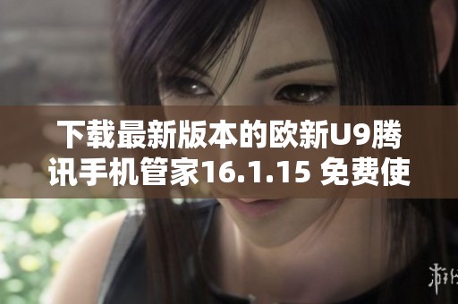 下载最新版本的欧新U9腾讯手机管家16.1.15 免费使用指南