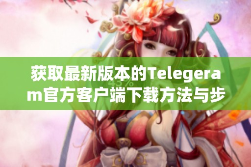 获取最新版本的Telegeram官方客户端下载方法与步骤解析