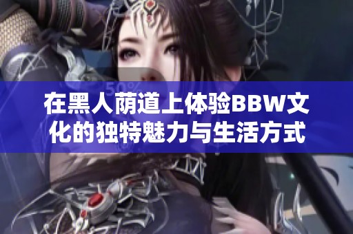 在黑人荫道上体验BBW文化的独特魅力与生活方式