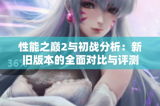 性能之巅2与初战分析：新旧版本的全面对比与评测