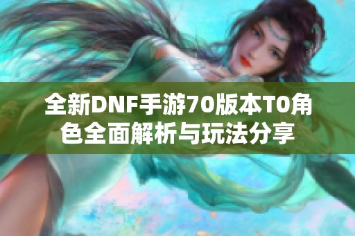 全新DNF手游70版本T0角色全面解析与玩法分享