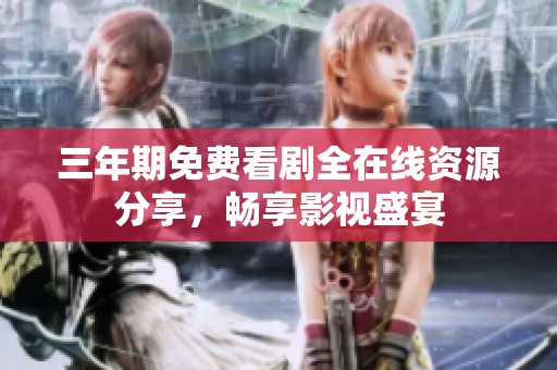 三年期免费看剧全在线资源分享，畅享影视盛宴