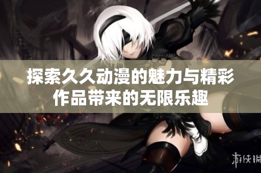 探索久久动漫的魅力与精彩作品带来的无限乐趣