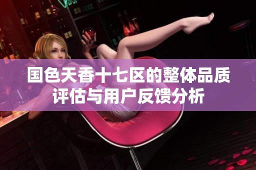 国色天香十七区的整体品质评估与用户反馈分析