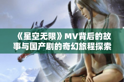 《星空无限》MV背后的故事与国产剧的奇幻旅程探索