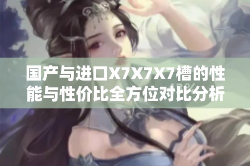 国产与进口X7X7X7槽的性能与性价比全方位对比分析