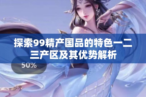 探索99精产国品的特色一二三产区及其优势解析