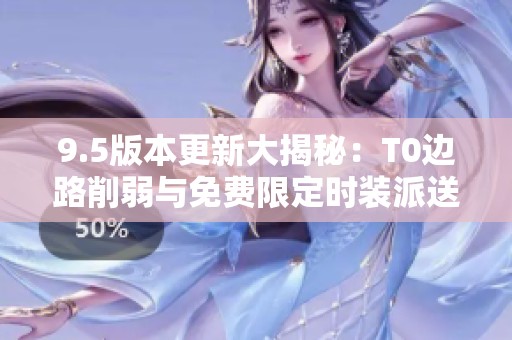 9.5版本更新大揭秘：T0边路削弱与免费限定时装派送！