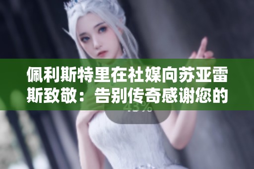 佩利斯特里在社媒向苏亚雷斯致敬：告别传奇感谢您的贡献
