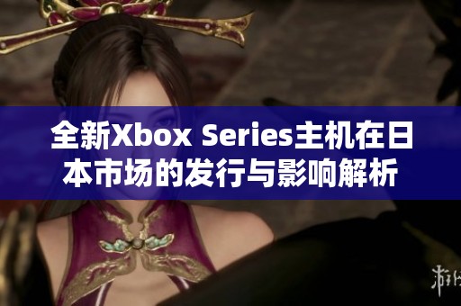 全新Xbox Series主机在日本市场的发行与影响解析