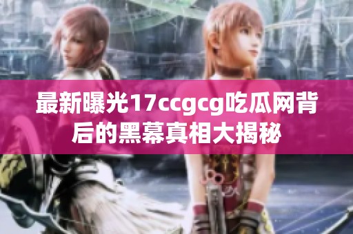 最新曝光17ccgcg吃瓜网背后的黑幕真相大揭秘