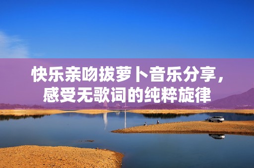 快乐亲吻拔萝卜音乐分享，感受无歌词的纯粹旋律