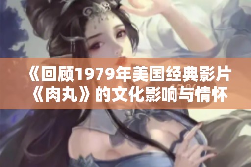 《回顾1979年美国经典影片《肉丸》的文化影响与情怀》