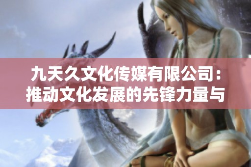 九天久文化传媒有限公司：推动文化发展的先锋力量与创新之路