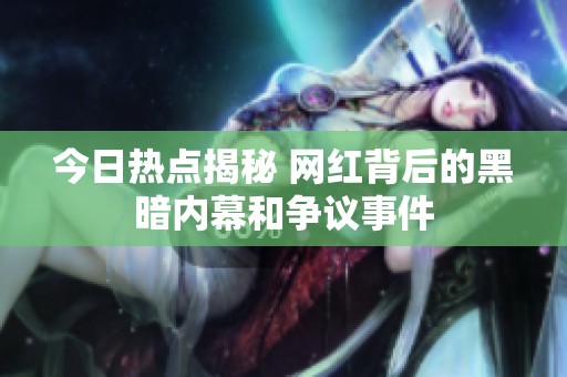 今日热点揭秘 网红背后的黑暗内幕和争议事件