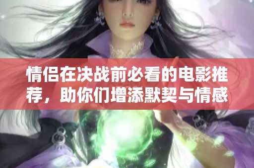 情侣在决战前必看的电影推荐，助你们增添默契与情感