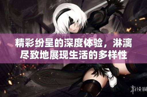 精彩纷呈的深度体验，淋漓尽致地展现生活的多样性