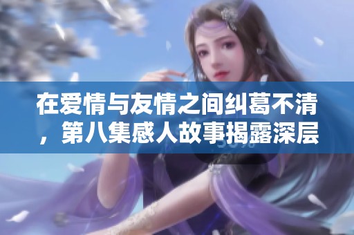 在爱情与友情之间纠葛不清，第八集感人故事揭露深层秘密