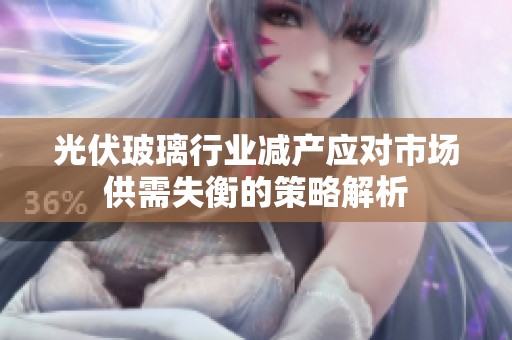 光伏玻璃行业减产应对市场供需失衡的策略解析