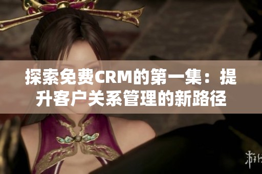 探索免费CRM的第一集：提升客户关系管理的新路径