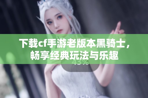下载cf手游老版本黑骑士，畅享经典玩法与乐趣