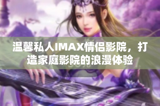 温馨私人IMAX情侣影院，打造家庭影院的浪漫体验