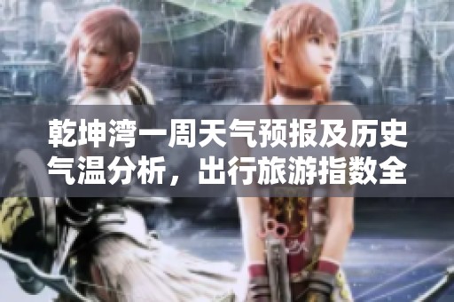 乾坤湾一周天气预报及历史气温分析，出行旅游指数全解析