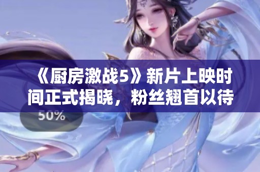 《厨房激战5》新片上映时间正式揭晓，粉丝翘首以待！