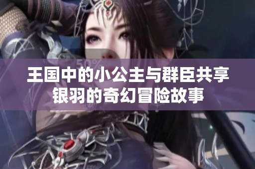 王国中的小公主与群臣共享银羽的奇幻冒险故事
