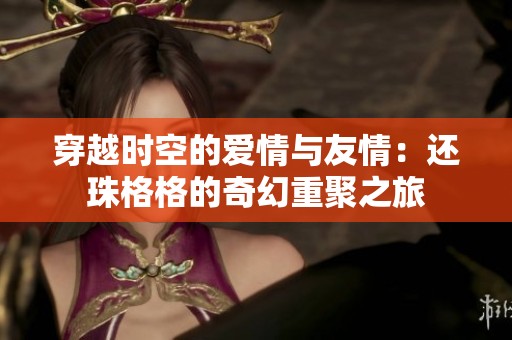 穿越时空的爱情与友情：还珠格格的奇幻重聚之旅