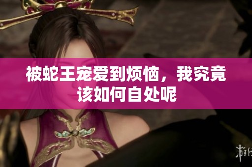 被蛇王宠爱到烦恼，我究竟该如何自处呢