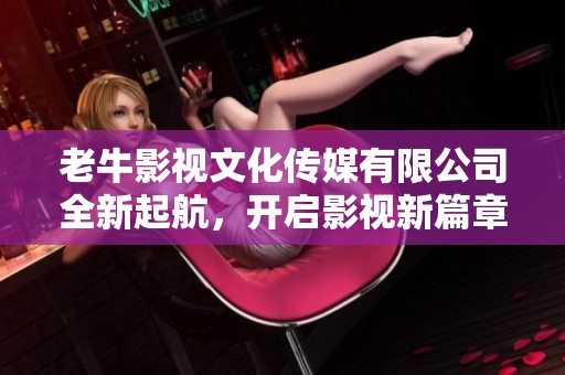 老牛影视文化传媒有限公司全新起航，开启影视新篇章