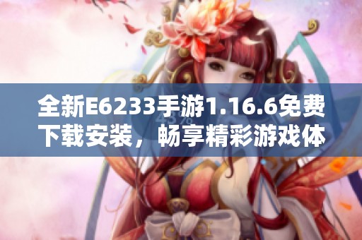 全新E6233手游1.16.6免费下载安装，畅享精彩游戏体验