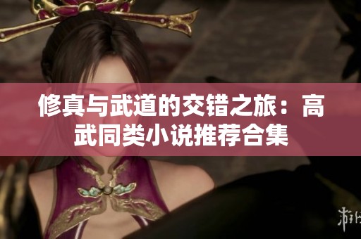 修真与武道的交错之旅：高武同类小说推荐合集