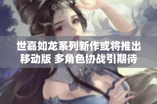 世嘉如龙系列新作或将推出移动版 多角色协战引期待