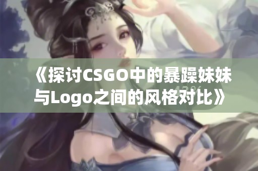 《探讨CSGO中的暴躁妹妹与Logo之间的风格对比》