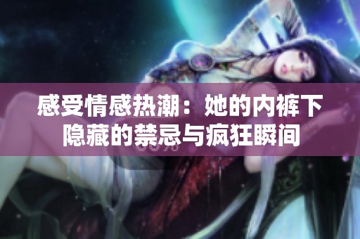 感受情感热潮：她的内裤下隐藏的禁忌与疯狂瞬间