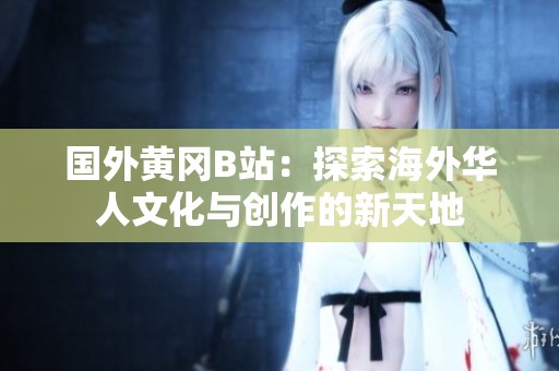国外黄冈B站：探索海外华人文化与创作的新天地