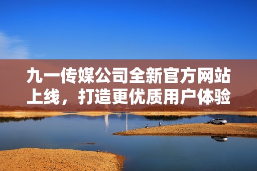 九一传媒公司全新官方网站上线，打造更优质用户体验