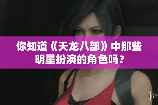 你知道《天龙八部》中那些明星扮演的角色吗？