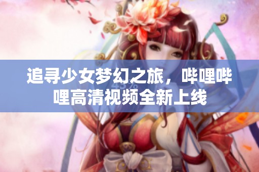 追寻少女梦幻之旅，哔哩哔哩高清视频全新上线