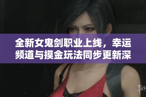 全新女鬼剑职业上线，幸运频道与摸金玩法同步更新深渊挑战